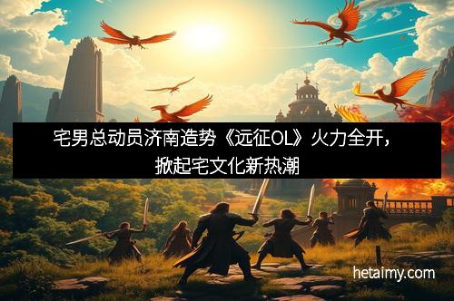 宅男总动员济南造势《远征OL》火力全开，掀起宅文化新热潮