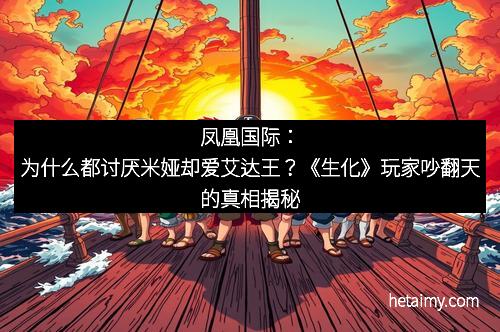 凤凰国际：为什么都讨厌米娅却爱艾达王？《生化》玩家吵翻天的真相揭秘