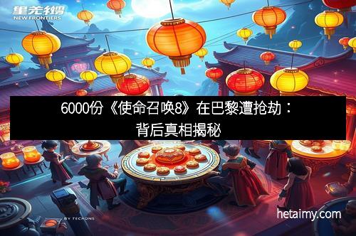 6000份《使命召唤8》在巴黎遭抢劫：背后真相揭秘