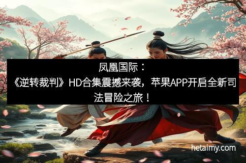凤凰国际：《逆转裁判》HD合集震撼来袭，苹果APP开启全新司法冒险之旅！