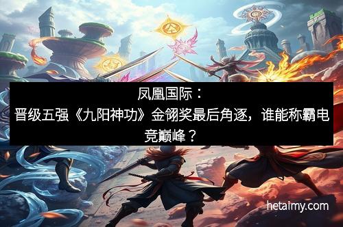 凤凰国际：晋级五强《九阳神功》金翎奖最后角逐，谁能称霸电竞巅峰？